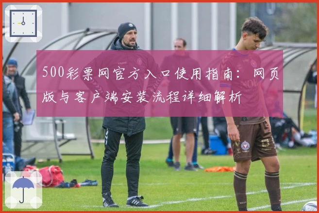 500彩票网官方入口使用指南：网页版与客户端安装流程详细解析