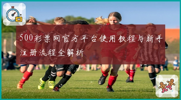 500彩票网官方平台使用教程与新手注册流程全解析