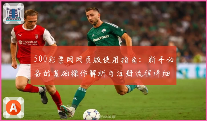 500彩票网网页版使用指南：新手必备的基础操作解析与注册流程详细说明