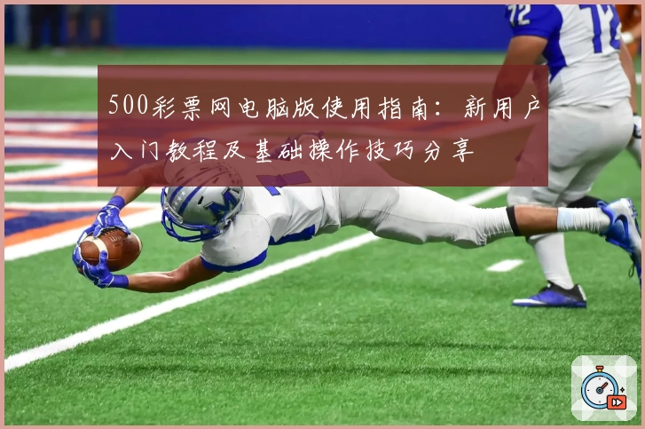500彩票网电脑版使用指南：新用户入门教程及基础操作技巧分享