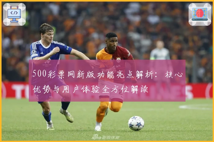 500彩票网新版功能亮点解析：核心优势与用户体验全方位解读