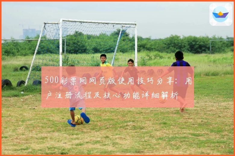 500彩票网网页版使用技巧分享：用户注册流程及核心功能详细解析