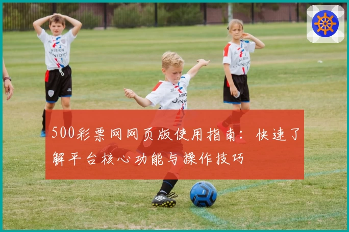 500彩票网网页版使用指南：快速了解平台核心功能与操作技巧