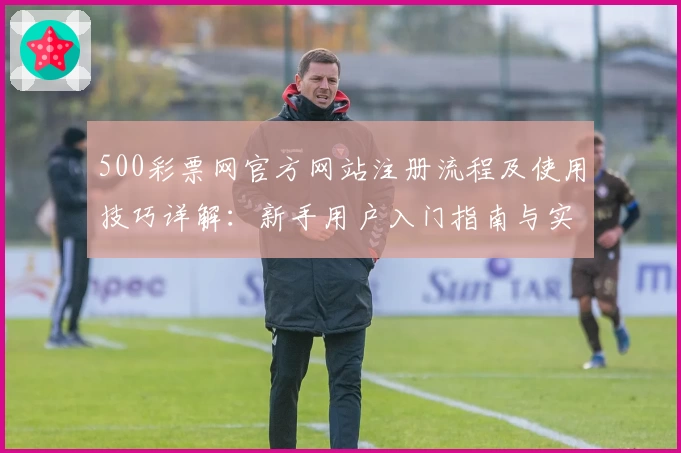 500彩票网官方网站注册流程及使用技巧详解：新手用户入门指南与实用操作分享