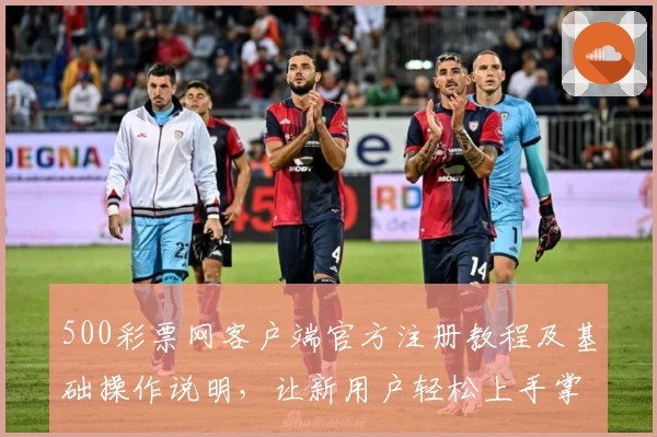 500彩票网客户端官方注册教程及基础操作说明，让新用户轻松上手掌握核心功能