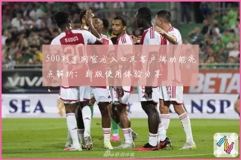 500彩票网官方入口及客户端功能亮点解析：新版使用体验分享