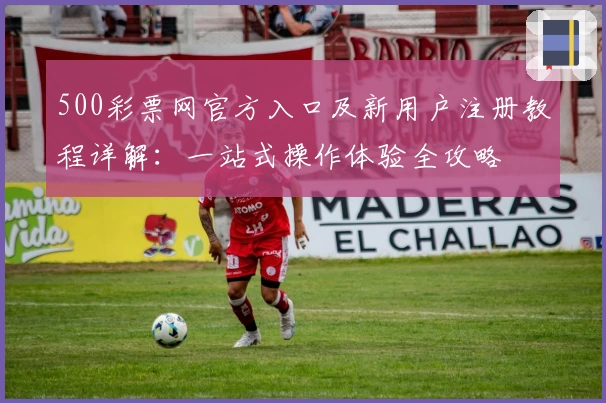 500彩票网官方入口及新用户注册教程详解：一站式操作体验全攻略