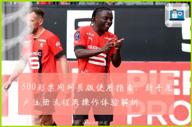 500彩票网网页版使用指南：新手用户注册流程及操作体验解析