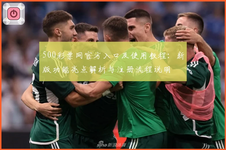 500彩票网官方入口及使用教程：新版功能亮点解析与注册流程说明