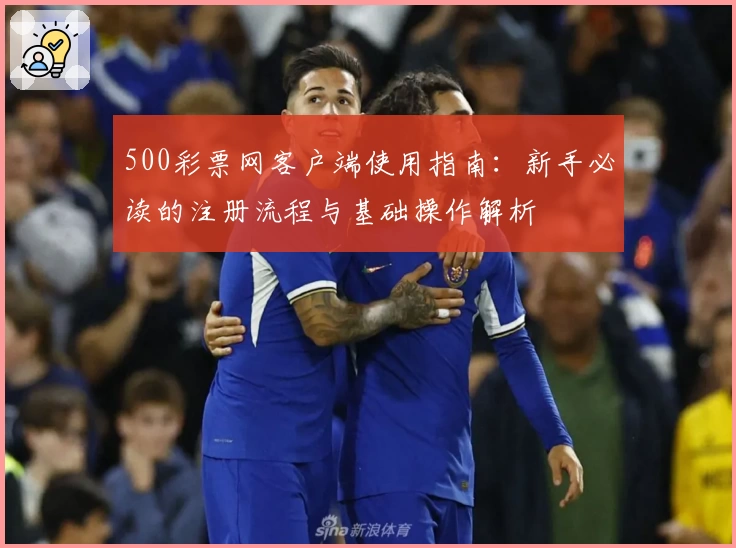500彩票网客户端使用指南：新手必读的注册流程与基础操作解析