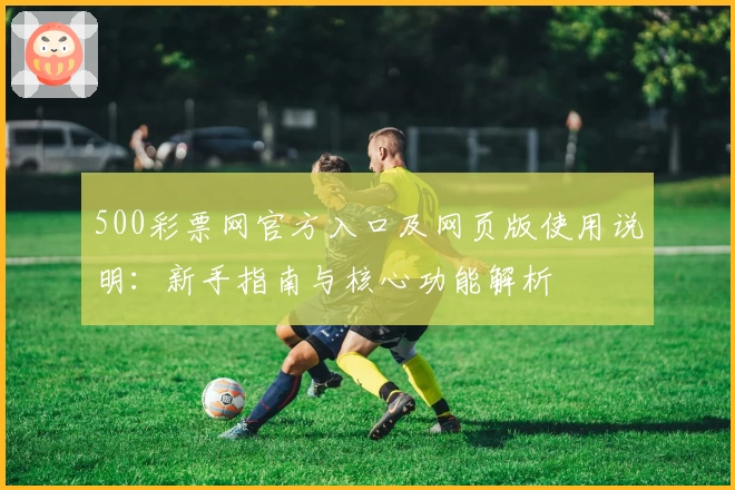 500彩票网官方入口及网页版使用说明：新手指南与核心功能解析