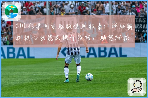 500彩票网电脑版使用指南：详细解析核心功能及操作技巧，助您轻松掌握平台服务