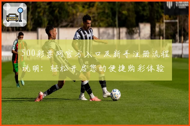 500彩票网官方入口及新手注册流程说明：轻松开启您的便捷购彩体验