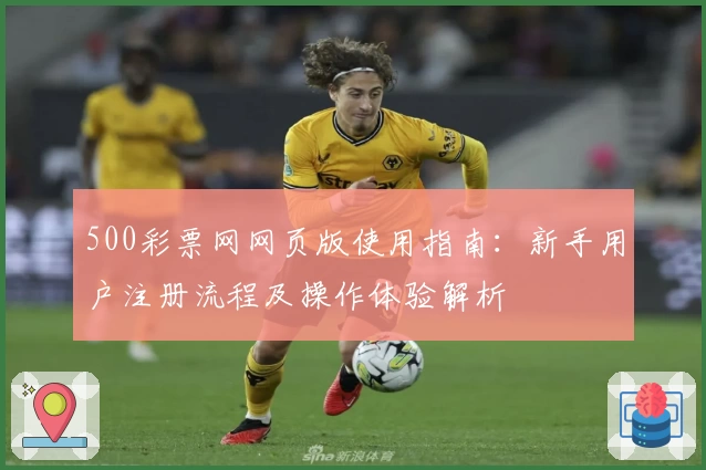 500彩票网网页版使用指南：新手用户注册流程及操作体验解析