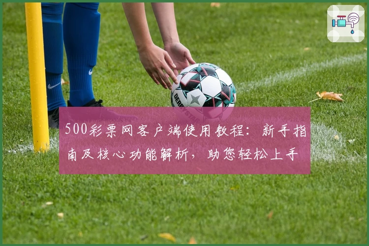 500彩票网客户端使用教程：新手指南及核心功能解析，助您轻松上手体验优质服务