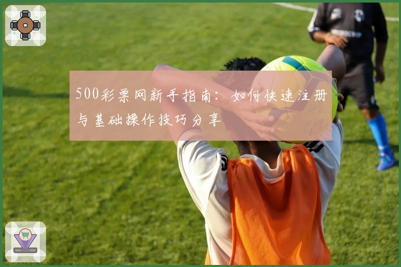 500彩票网新手指南：如何快速注册与基础操作技巧分享