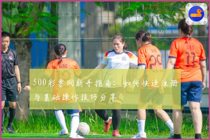 500彩票网新手指南：如何快速注册与基础操作技巧分享
