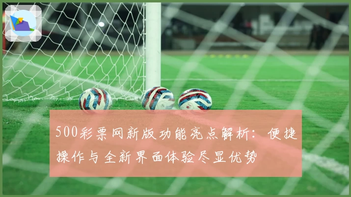 500彩票网新版功能亮点解析：便捷操作与全新界面体验尽显优势