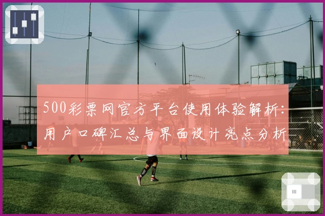 500彩票网官方平台使用体验解析：用户口碑汇总与界面设计亮点分析