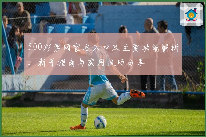 500彩票网官方入口及主要功能解析：新手指南与实用技巧分享