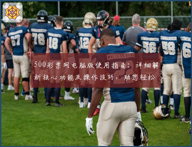 500彩票网电脑版使用指南：详细解析核心功能及操作技巧，助您轻松掌握平台服务