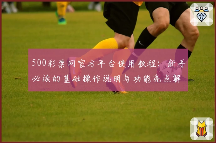 500彩票网官方平台使用教程：新手必读的基础操作说明与功能亮点解析