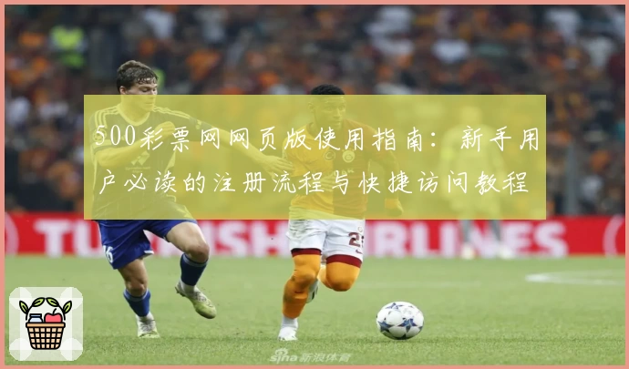 500彩票网网页版使用指南：新手用户必读的注册流程与快捷访问教程