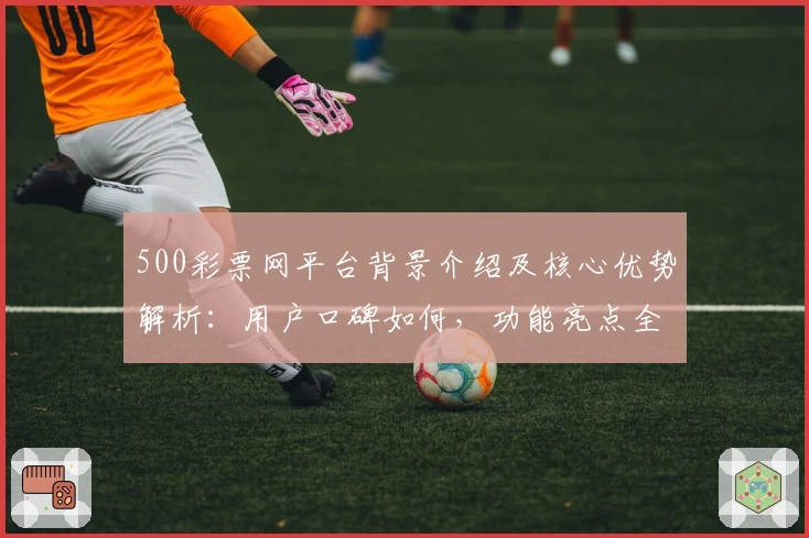 500彩票网平台背景介绍及核心优势解析：用户口碑如何，功能亮点全面剖析