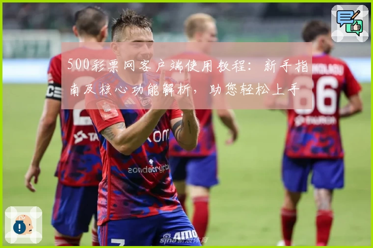 500彩票网客户端使用教程：新手指南及核心功能解析，助您轻松上手体验优质服务