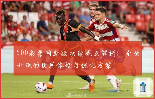 500彩票网新版功能亮点解析：全面升级的使用体验与优化方案