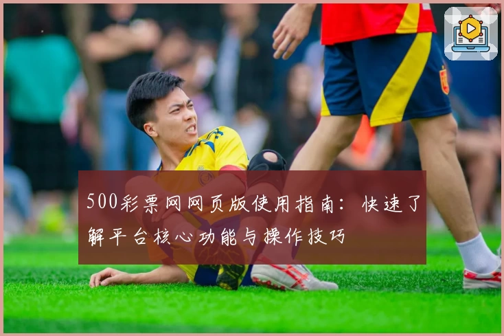 500彩票网网页版使用指南：快速了解平台核心功能与操作技巧