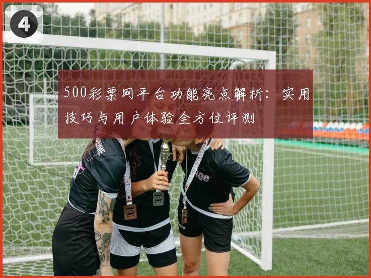 500彩票网平台功能亮点解析：实用技巧与用户体验全方位评测