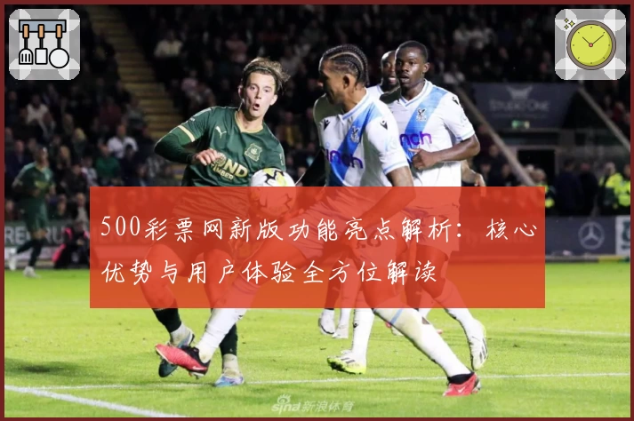 500彩票网新版功能亮点解析：核心优势与用户体验全方位解读