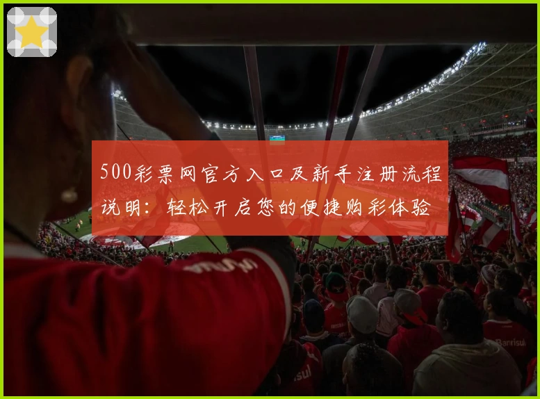 500彩票网官方入口及新手注册流程说明：轻松开启您的便捷购彩体验