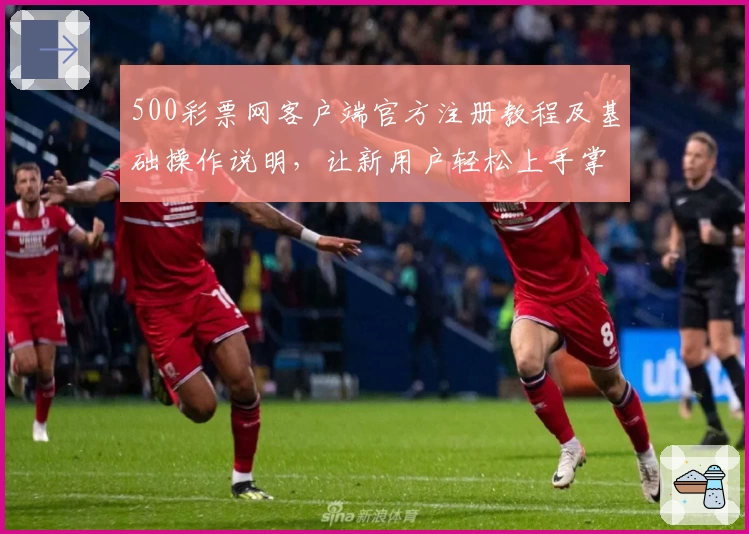 500彩票网客户端官方注册教程及基础操作说明，让新用户轻松上手掌握核心功能